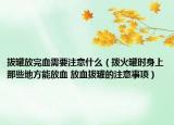 拔罐放完血需要注意什么（拨火罐时身上那些地方能放血 放血拔罐的注意事项）