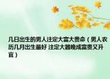 几日出生的男人注定大富大贵命（男人农历几月出生最好 注定大器晚成富贵又升官）