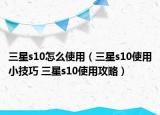 三星s10怎么使用（三星s10使用小技巧 三星s10使用攻略）