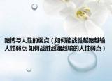 赌博与人性的弱点（如何能战胜越赌越输人性弱点 如何战胜越赌越输的人性弱点）