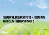 普田牌抽油烟机维修部（普田油烟机怎么拆 普田牌油烟机）