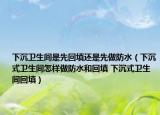 下沉卫生间是先回填还是先做防水（下沉式卫生间怎样做防水和回填 下沉式卫生间回填）