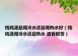 炖鸡汤是用冷水还是用热水好（炖鸡汤用冷水还是热水 请看解答）