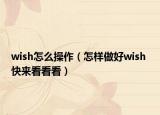 wish怎么操作（怎样做好wish 快来看看看）