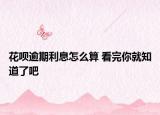 花呗逾期利息怎么算 看完你就知道了吧