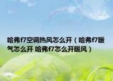 哈弗f7空调热风怎么开（哈弗f7暖气怎么开 哈弗f7怎么开暖风）