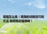 遥指怎么练（遥指的训练技巧和方法 如何练好摇指呢）
