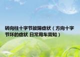 转向柱十字节故障症状（方向十字节坏的症状 日常用车需知）