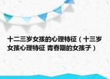 十二三岁女孩的心理特征（十三岁女孩心理特征 青春期的女孩子）