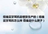 纽曼蓝牙耳机是哪里生产的（纽曼蓝牙耳机怎么样 纽曼是什么牌子）