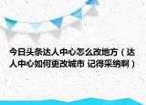 今日头条达人中心怎么改地方（达人中心如何更改城市 记得采纳啊）