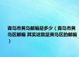 青岛市黄岛邮编是多少（青岛市黄岛区邮编 其实这就是黄岛区的邮编）