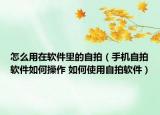 怎么用在软件里的自拍（手机自拍软件如何操作 如何使用自拍软件）