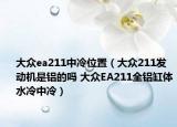 大众ea211中冷位置（大众211发动机是铝的吗 大众EA211全铝缸体水冷中冷）
