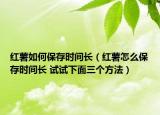 红薯如何保存时间长（红薯怎么保存时间长 试试下面三个方法）