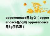 opporenoace是5g么（opporenoace是5g吗 opporenoace是5g手机吗）