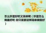 怎么炒蛋好吃又简单呢（炒蛋怎么做最好吃 你只需要这样简单做就好）