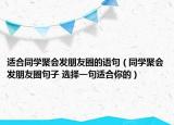适合同学聚会发朋友圈的语句（同学聚会发朋友圈句子 选择一句适合你的）