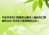 汽车开关车门异响怎么解决（最近车门异响怎么办 开关车门有异响怎么办）