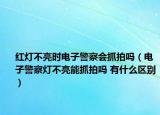 红灯不亮时电子警察会抓拍吗（电子警察灯不亮能抓拍吗 有什么区别）