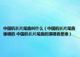 中国机长片尾曲叫什么（中国机长片尾曲谁唱的 中国机长片尾曲的演唱者是谁）