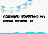 你知道如何在餐馆里把鱼身上的绿色和红色的丝切开吗