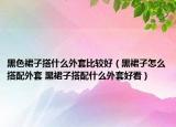 黑色裙子搭什么外套比较好（黑裙子怎么搭配外套 黑裙子搭配什么外套好看）