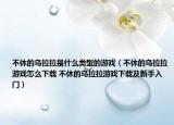 不休的乌拉拉是什么类型的游戏（不休的乌拉拉游戏怎么下载 不休的乌拉拉游戏下载及新手入门）