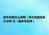 蒸牛肉要怎么蒸呢（蒸牛肉要蒸多少分钟 又一道家常美味）