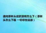 请问茶杯头这款游戏怎么下（茶杯头怎么下载 一切尽在逗游）