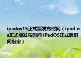 ipados15正式版发布时间（ipad os正式版发布时间 iPadOS正式版时间敲定）