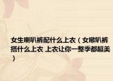 女生喇叭裤配什么上衣（女嗽叭裤搭什么上衣 上衣让你一整季都超美）