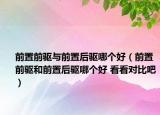 前置前驱与前置后驱哪个好（前置前驱和前置后驱哪个好 看看对比吧）