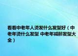 看看中老年人烫发什么发型好（中老年烫什么发型 中老年减龄发型大全）