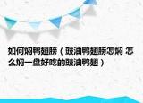 如何焖鸭翅膀（豉油鸭翅膀怎焖 怎么焖一盘好吃的豉油鸭翅）