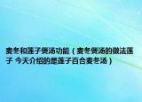 麦冬和莲子煲汤功能（麦冬煲汤的做法莲子 今天介绍的是莲子百合麦冬汤）