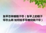 鱼竿怎样缠吸汗带（鱼竿上的吸汗带怎么绑 如何给手竿缠绕吸汗带）