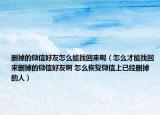 删掉的微信好友怎么能找回来呢（怎么才能找回来删掉的微信好友啊 怎么恢复微信上已经删掉的人）