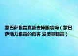 蒙巴萨眼霜真能去掉眼袋吗（蒙巴萨活力眼霜的危害 爱美丽眼霜）