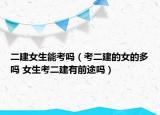 二建女生能考吗（考二建的女的多吗 女生考二建有前途吗）