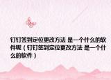 钉钉签到定位更改方法 是一个什么的软件呢（钉钉签到定位更改方法 是一个什么的软件）