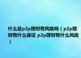什么是p2p理财有风险吗（p2p理财有什么保证 p2p理财有什么风险）