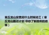章丘龙山安置房什么时候动工（章丘龙山搬迁计划 带你了解政府的政策）