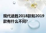 现代途胜2018款和2019款有什么不同?