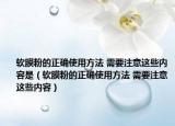 软膜粉的正确使用方法 需要注意这些内容是（软膜粉的正确使用方法 需要注意这些内容）