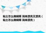粘土怎么做蝴蝶 简单漂亮又漂亮（粘土怎么做蝴蝶 简单漂亮）