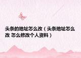 头条的地址怎么改（头条地址怎么改 怎么修改个人资料）