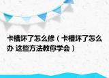 卡槽坏了怎么修（卡槽坏了怎么办 这些方法教你学会）