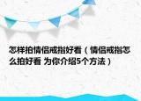 怎样拍情侣戒指好看（情侣戒指怎么拍好看 为你介绍5个方法）