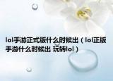 lol手游正式版什么时候出（lol正版手游什么时候出 玩转lol）